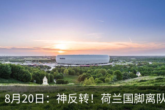 8月20日：神反转！荷兰国脚离队刚一周就回头，自愿降薪和老东家续约？